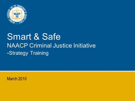 Smart & Safe NAACP Criminal Justice Initiative - Strategy Training March 2010.