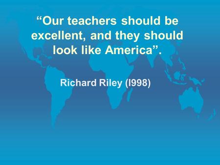 Our teachers should be excellent, and they should look like America. Richard Riley (l998)