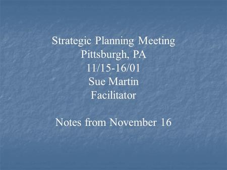 Strategic Planning Meeting Pittsburgh, PA 11/15-16/01 Sue Martin Facilitator Notes from November 16.