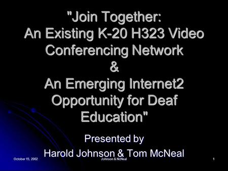 October 15, 2002 Johnson & NcNeal 1 Join Together: An Existing K-20 H323 Video Conferencing Network & An Emerging Internet2 Opportunity for Deaf Education