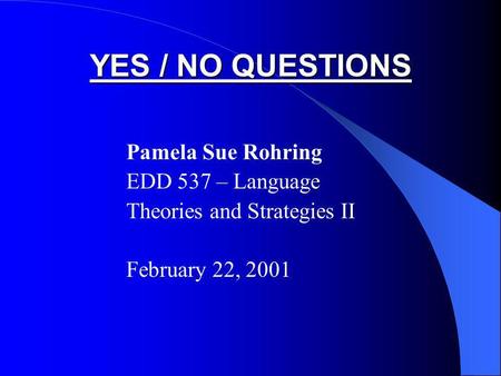 YES / NO QUESTIONS Pamela Sue Rohring EDD 537 – Language Theories and Strategies II February 22, 2001.