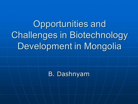 Opportunities and Challenges in Biotechnology Development in Mongolia B. Dashnyam.