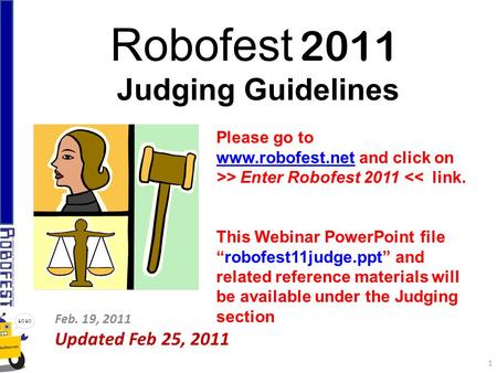 Robofest 2011 Judging Guidelines Feb. 19, 2011 Updated Feb 25, 2011 Please go to www.robofest.netwww.robofest.net and click on >> Enter Robofest 2011 