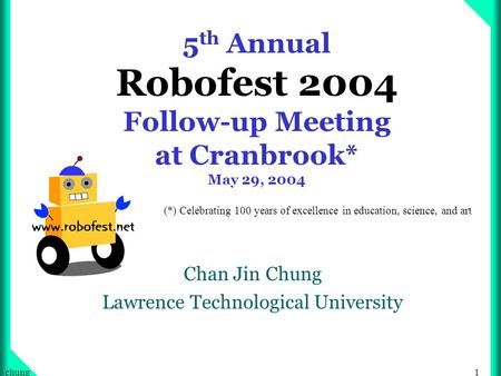 1chung 5 th Annual Robofest 2004 Follow-up Meeting at Cranbrook* May 29, 2004 Chan Jin Chung Lawrence Technological University (*) Celebrating 100 years.