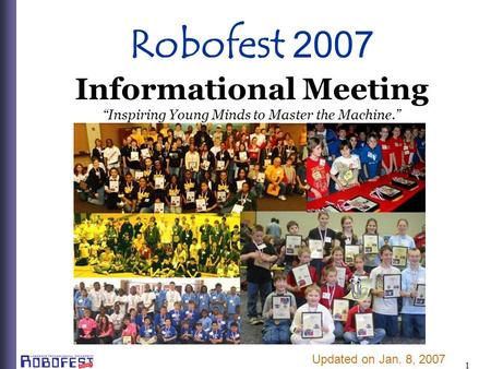 1 Robofest 2007 Informational Meeting Inspiring Young Minds to Master the Machine. Updated on Jan. 8, 2007.