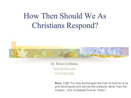 How Then Should We As Christians Respond? Dr. Heinz Lycklama  Rom. 1:25 For they exchanged the truth of God for a lie, and worshipped.