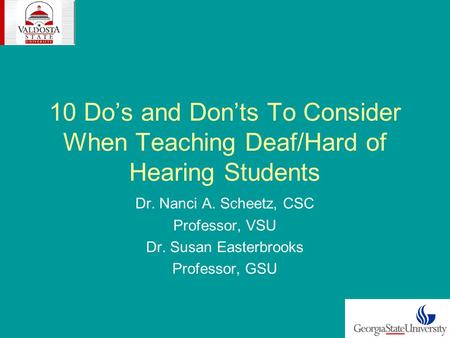 10 Dos and Donts To Consider When Teaching Deaf/Hard of Hearing Students Dr. Nanci A. Scheetz, CSC Professor, VSU Dr. Susan Easterbrooks Professor, GSU.