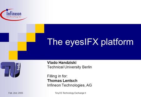 Feb. 2nd, 2005TinyOS Technology Exchange II The eyesIFX platform Vlado Handziski Technical University Berlin Filling in for: Thomas Lentsch Infineon Technologies,