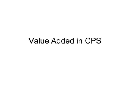 Value Added in CPS. What is value added? A measure of the contribution of schooling to student performance Uses statistical techniques to isolate the.