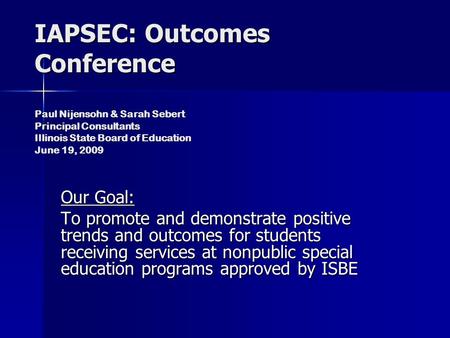 IAPSEC: Outcomes Conference Paul Nijensohn & Sarah Sebert Principal Consultants Illinois State Board of Education June 19, 2009 Our Goal: To promote and.