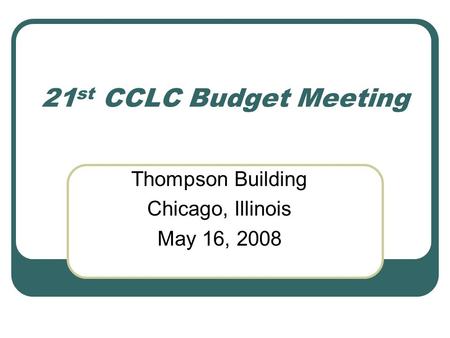 21 st CCLC Budget Meeting Thompson Building Chicago, Illinois May 16, 2008.