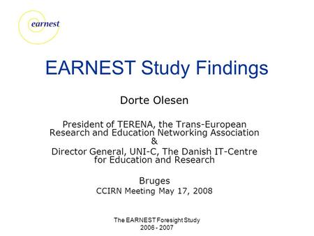 The EARNEST Foresight Study 2006 - 2007 EARNEST Study Findings Dorte Olesen President of TERENA, the Trans-European Research and Education Networking Association.