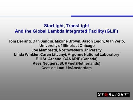 StarLight, TransLight And the Global Lambda Integrated Facility (GLIF) Tom DeFanti, Dan Sandin, Maxine Brown, Jason Leigh, Alan Verlo, University of Illinois.