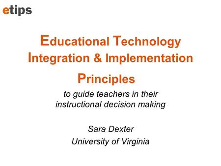 E ducational T echnology I ntegration & Implementation P rinciples to guide teachers in their instructional decision making Sara Dexter University of Virginia.