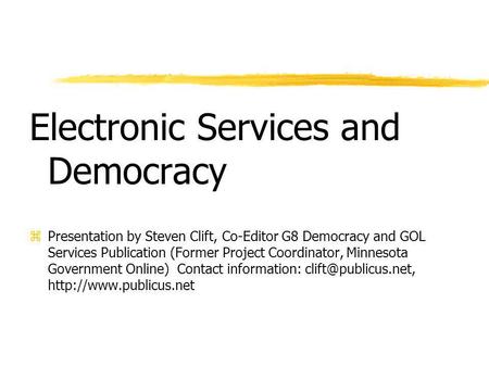 Electronic Services and Democracy zPresentation by Steven Clift, Co-Editor G8 Democracy and GOL Services Publication (Former Project Coordinator, Minnesota.