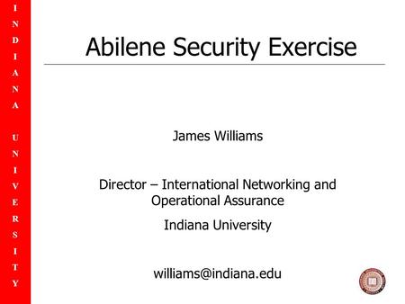 INDIANAUNIVERSITYINDIANAUNIVERSITY Abilene Security Exercise James Williams Director – International Networking and Operational Assurance Indiana University.