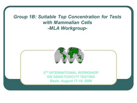 Group 1B: Suitable Top Concentration for Tests with Mammalian Cells -MLA Workgroup- 5 TH INTERNATIONAL WORKSHOP ON GENOTOXICITY TESTING Basle, August 17-19,