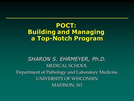 POCT: Building and Managing a Top-Notch Program a Top-Notch Program SHARON S. EHRMEYER, Ph.D. MEDICAL SCHOOL Department of Pathology and Laboratory Medicine.