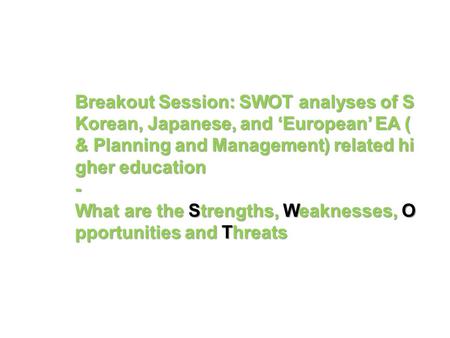 Breakout Session: SWOT analyses of S Korean, Japanese, and ‘European’ EA (& Planning and Management) related higher education - What are the Strengths,