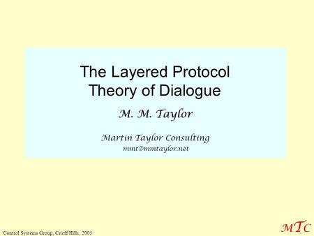 MTCMTC Control Systems Group, Crieff Hills, 2005 The Layered Protocol Theory of Dialogue M. M. Taylor Martin Taylor Consulting