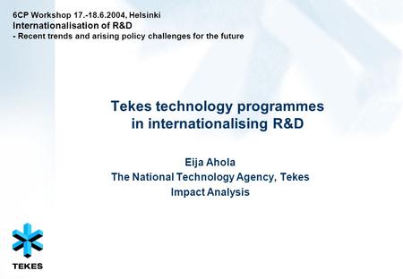 Tekes technology programmes in internationalising R&D Eija Ahola The National Technology Agency, Tekes Impact Analysis 6CP Workshop 17.-18.6.2004, Helsinki.