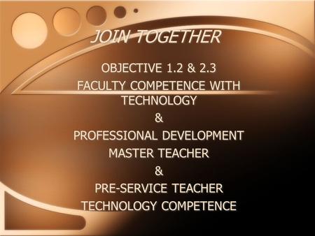 JOIN TOGETHER OBJECTIVE 1.2 & 2.3 FACULTY COMPETENCE WITH TECHNOLOGY & PROFESSIONAL DEVELOPMENT MASTER TEACHER & PRE-SERVICE TEACHER TECHNOLOGY COMPETENCE.