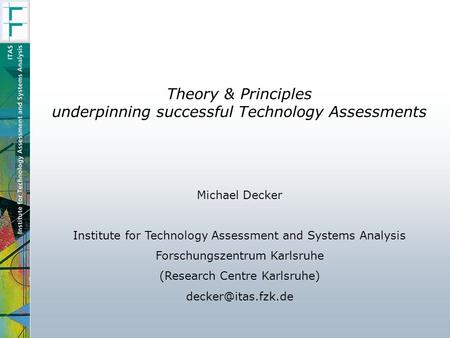 Theory & Principles underpinning successful Technology Assessments Michael Decker Institute for Technology Assessment and Systems Analysis Forschungszentrum.