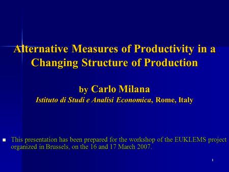 1 Alternative Measures of Productivity in a Changing Structure of Production by Carlo Milana Istituto di Studi e Analisi Economica, Rome, Italy This presentation.