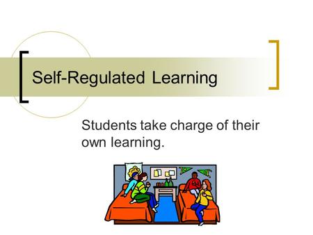 Self-Regulated Learning Students take charge of their own learning.