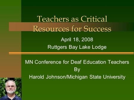 Teachers as Critical Resources for Success April 18, 2008 Ruttgers Bay Lake Lodge MN Conference for Deaf Education Teachers By Harold Johnson/Michigan.