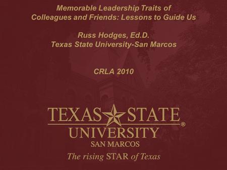 Memorable Leadership Traits of Colleagues and Friends: Lessons to Guide Us Russ Hodges, Ed.D. Texas State University-San Marcos CRLA 2010.