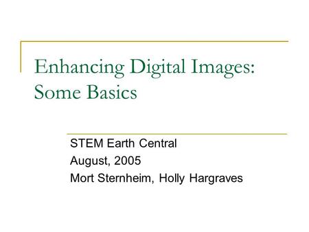 Enhancing Digital Images: Some Basics STEM Earth Central August, 2005 Mort Sternheim, Holly Hargraves.