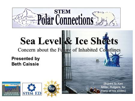 Sea Level & Ice Sheets Concern about the Future of Inhabited Coastlines Presented by Beth Caissie (thanks to Ken Miller, Rutgers, for many of his slides)