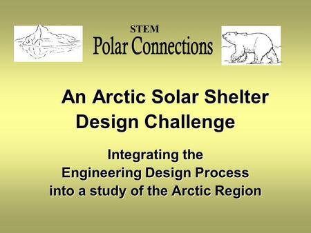 An Arctic Solar Shelter An Arctic Solar Shelter Design Challenge Integrating the Engineering Design Process into a study of the Arctic Region STEM.