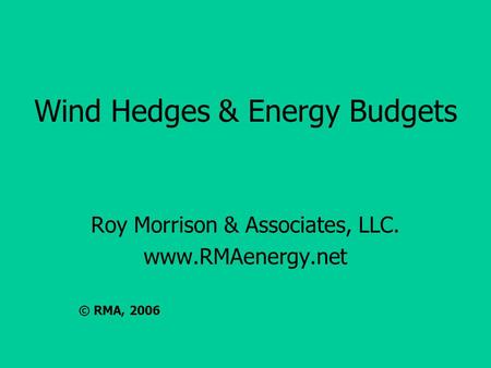 Wind Hedges & Energy Budgets Roy Morrison & Associates, LLC. www.RMAenergy.net © RMA, 2006.