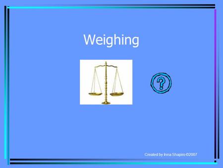 Weighing Created by Inna Shapiro ©2007 Problem 1 Judy has 3 old coins. She knows that one coin is fake and is heavier than the other two. How can she.