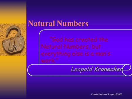 Natural Numbers God has created the Natural Numbers, but everything else is a mans work. Leopold Kronecker Leopold Kronecker Created by Inna Shapiro ©2006.