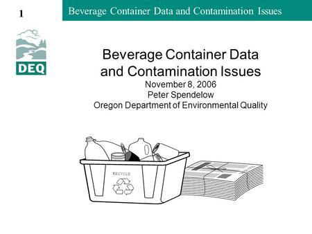 Beverage Container Data and Contamination Issues Beverage Container Data and Contamination Issues November 8, 2006 Peter Spendelow Oregon Department of.