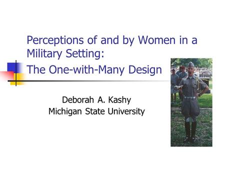 Perceptions of and by Women in a Military Setting: The One-with-Many Design Deborah A. Kashy Michigan State University.