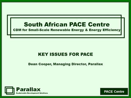 PACE Centre South African PACE Centre CDM for Small-Scale Renewable Energy & Energy Efficiency KEY ISSUES FOR PACE Dean Cooper, Managing Director, Parallax.