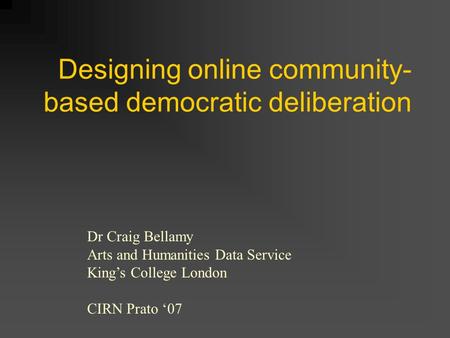 Designing online community- based democratic deliberation Dr Craig Bellamy Arts and Humanities Data Service Kings College London CIRN Prato 07.