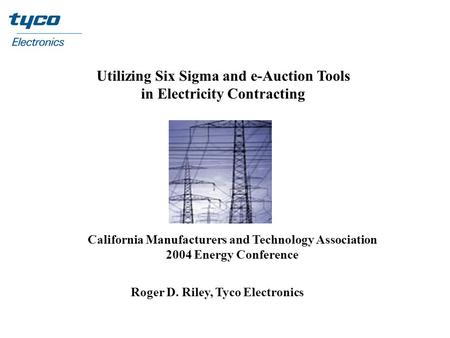 Utilizing Six Sigma and e-Auction Tools in Electricity Contracting California Manufacturers and Technology Association 2004 Energy Conference Roger D.