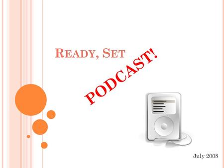 R EADY, S ET PODCAST! July 2008. W HAT IS A P ODCAST ? Podcasting was the 2005 Word of the Year by the New Oxford American Dictionary, which defines podcasting.