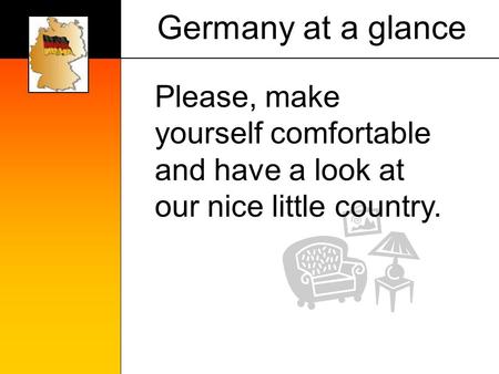 Germany at a glance Please, make yourself comfortable and have a look at our nice little country.