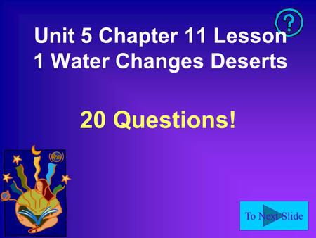 To Next Slide Unit 5 Chapter 11 Lesson 1 Water Changes Deserts 20 Questions!