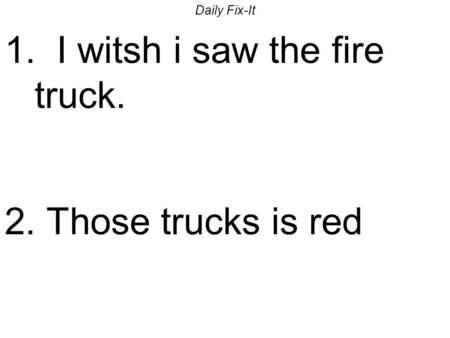 Daily Fix-It 1. I witsh i saw the fire truck. 2. Those trucks is red.