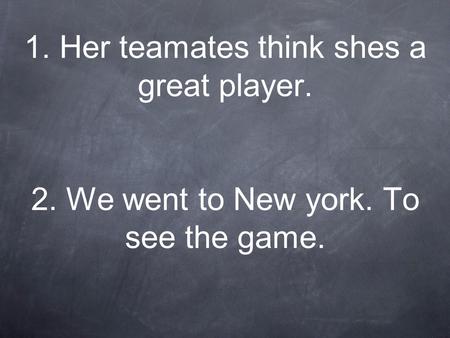 1. Her teamates think shes a great player. 2. We went to New york. To see the game.