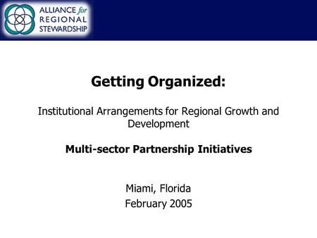 Getting Organized: Institutional Arrangements for Regional Growth and Development Multi-sector Partnership Initiatives Miami, Florida February 2005.