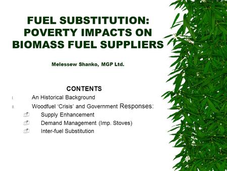 FUEL SUBSTITUTION: POVERTY IMPACTS ON BIOMASS FUEL SUPPLIERS Melessew Shanko, MGP Ltd. CONTENTS I. An Historical Background II. Woodfuel Crisis and Government.