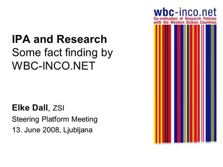 IPA and Research Some fact finding by WBC-INCO.NET Elke Dall, ZSI Steering Platform Meeting 13. June 2008, Ljubljana.